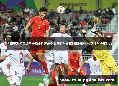今夜亚洲杯赛场防守稳定性迎来全面考验与真章时刻球队整体韧性与应变能力 今夜亚洲杯赛场防守稳定性迎来全面考验与真章时刻球队整体韧性与应变能力