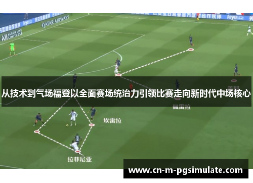 从技术到气场福登以全面赛场统治力引领比赛走向新时代中场核心