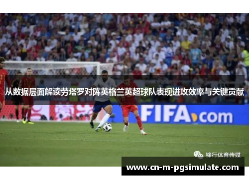 从数据层面解读劳塔罗对阵英格兰英超球队表现进攻效率与关键贡献