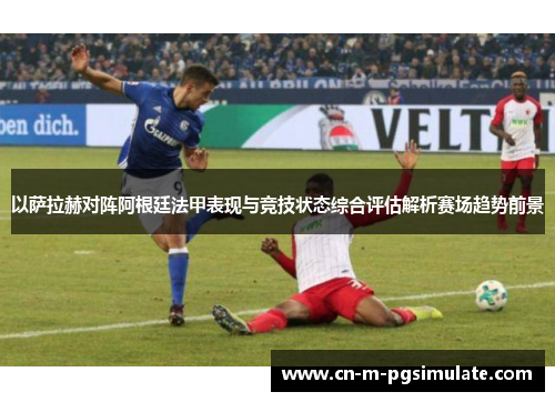 以萨拉赫对阵阿根廷法甲表现与竞技状态综合评估解析赛场趋势前景