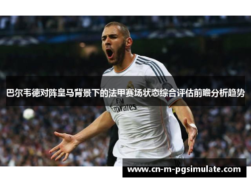 巴尔韦德对阵皇马背景下的法甲赛场状态综合评估前瞻分析趋势