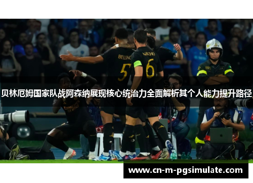 贝林厄姆国家队战阿森纳展现核心统治力全面解析其个人能力提升路径