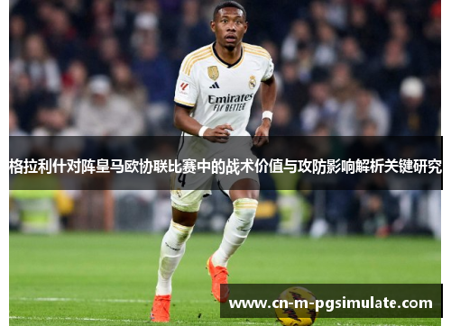 格拉利什对阵皇马欧协联比赛中的战术价值与攻防影响解析关键研究 格拉利什对阵皇马欧协联比赛中的战术价值与攻防影响解析关键研究