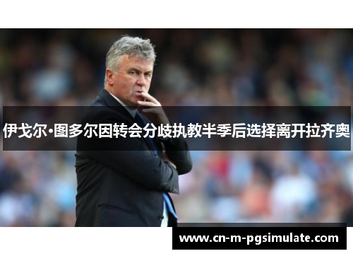 伊戈尔·图多尔因转会分歧执教半季后选择离开拉齐奥