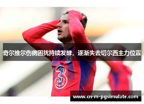 奇尔维尔伤病困扰持续发酵,逐渐失去切尔西主力位置 奇尔维尔伤病困扰持续发酵,逐渐失去切尔西主力位置