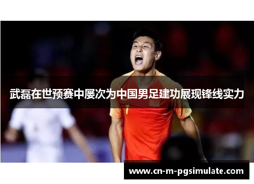 武磊在世预赛中屡次为中国男足建功展现锋线实力