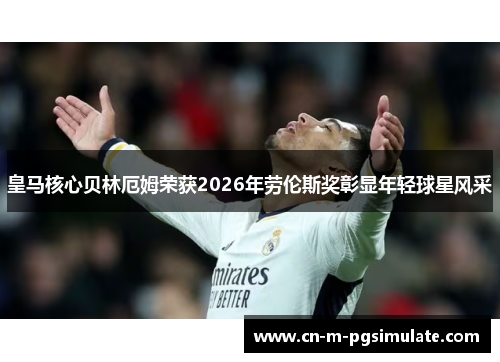 皇马核心贝林厄姆荣获2026年劳伦斯奖彰显年轻球星风采