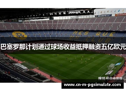 巴塞罗那计划通过球场收益抵押融资五亿欧元 巴塞罗那计划通过球场收益抵押融资五亿欧元