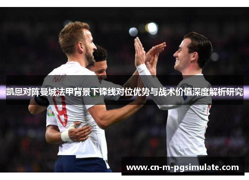 凯恩对阵曼城法甲背景下锋线对位优势与战术价值深度解析研究 凯恩对阵曼城法甲背景下锋线对位优势与战术价值深度解析研究