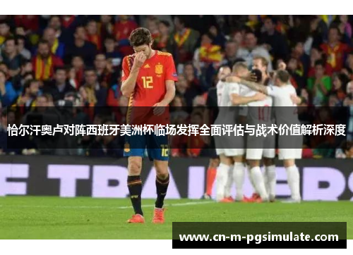 恰尔汗奥卢对阵西班牙美洲杯临场发挥全面评估与战术价值解析深度 恰尔汗奥卢对阵西班牙美洲杯临场发挥全面评估与战术价值解析深度