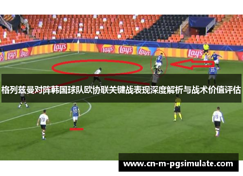 格列兹曼对阵韩国球队欧协联关键战表现深度解析与战术价值评估 格列兹曼对阵韩国球队欧协联关键战表现深度解析与战术价值评估